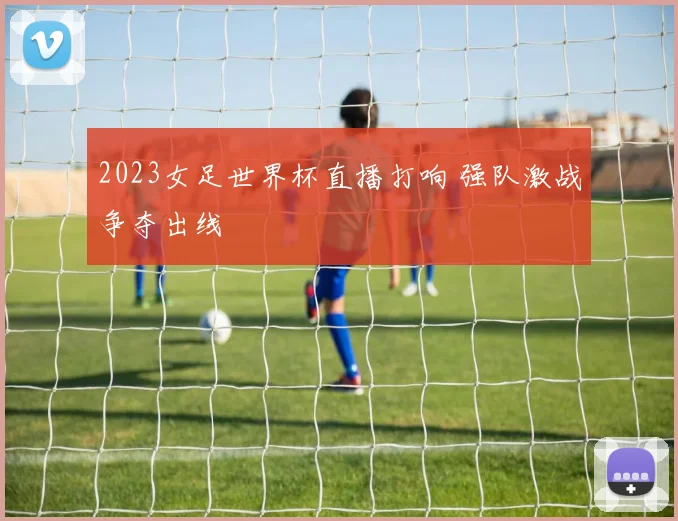 2023女足世界杯直播打响 强队激战争夺出线